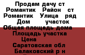 Продам дачу ст. Романтик › Район ­ ст. Романтик › Улица ­ ряд 22 › Дом ­ 7-8 участок › Общая площадь дома ­ 23 › Площадь участка ­ 8 › Цена ­ 350 000 - Саратовская обл., Балаковский р-н, Балаково г. Недвижимость » Дома, коттеджи, дачи продажа   